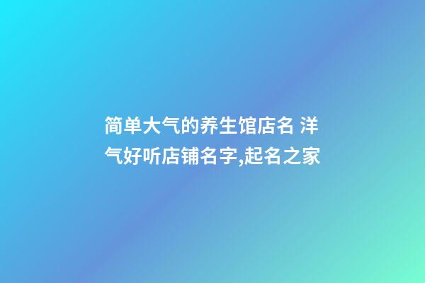 简单大气的养生馆店名 洋气好听店铺名字,起名之家-第1张-店铺起名-玄机派